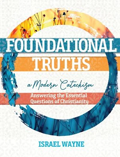 Foundational Truths: A Modern Catechism: Answering the Essential Questions of Christianity