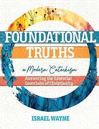Foundational Truths: A Modern Catechism: Answering the Essential Questions of Christianity