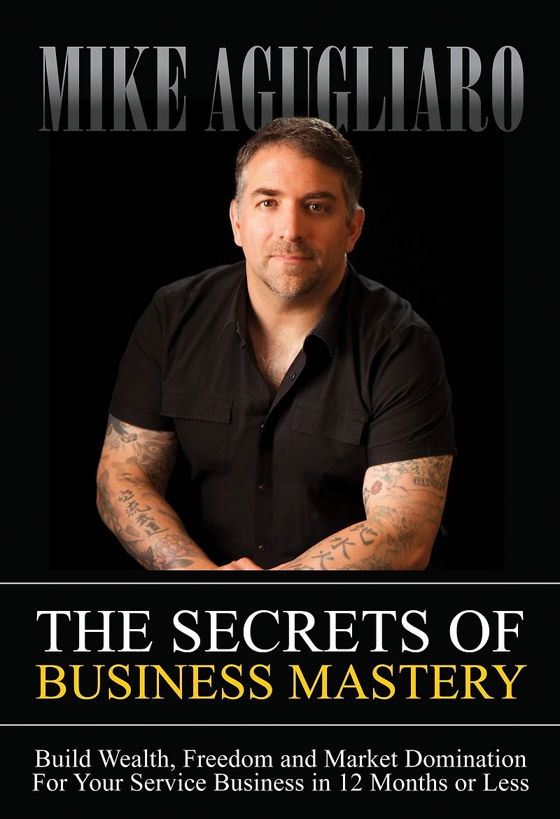 The Secrets of Business Mastery: Build Wealth, Freedom and Market Domination For Your Service 12 Months or Less