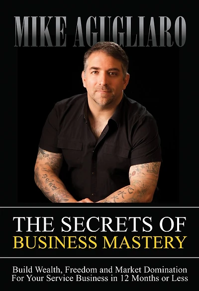 The Secrets of Business Mastery: Build Wealth, Freedom and Market Domination For Your Service 12 Months or Less