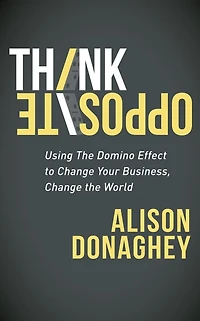 Think Opposite: Using the Domino Effect to Change Your Business, World
