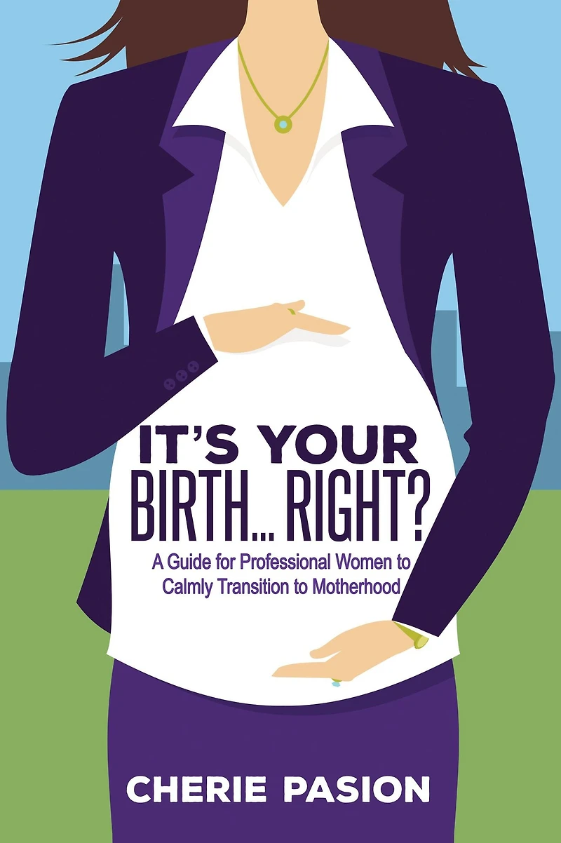 It's Your Birth . Right?: A Guide for Professional Women to Calmly Transition Motherhood