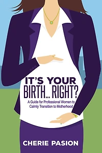 It's Your Birth . Right?: A Guide for Professional Women to Calmly Transition Motherhood