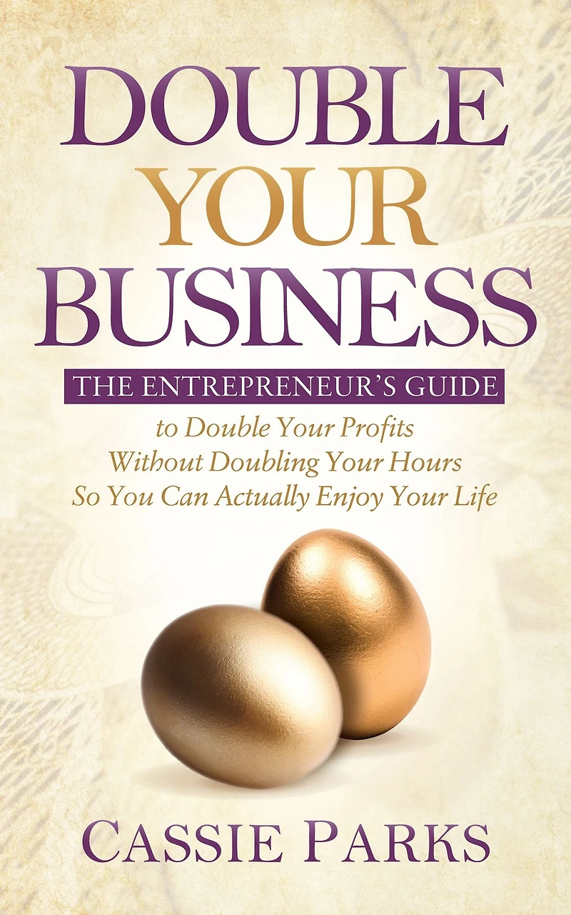 Double Your Business: The Entrepreneur's Guide to Profits Without Doubling Hours So You Can Actually Enjoy Life