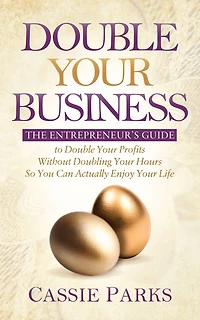 Double Your Business: The Entrepreneur's Guide to Profits Without Doubling Hours So You Can Actually Enjoy Life