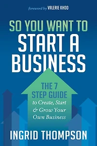 So You Want to Start a Business: The 7 Step Guide Create, & Grow Your Own Business