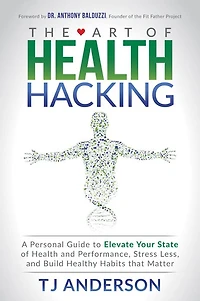 The Art of Health Hacking: A Personal Guide to Elevate Your State and Performance, Stress Less, Build Healthy Habits that Matter
