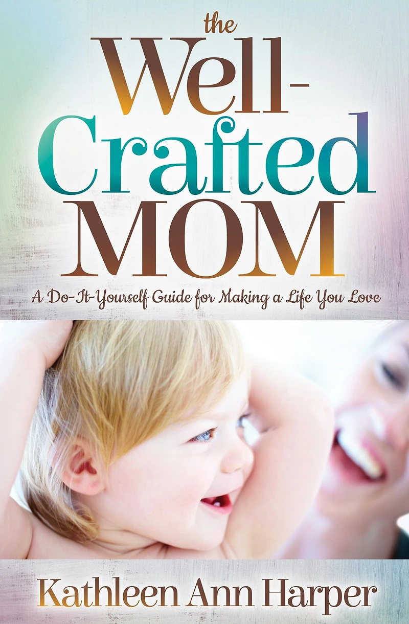 The Well-Crafted Mom: a Do-It-Yourself Guide for Making Life You Love