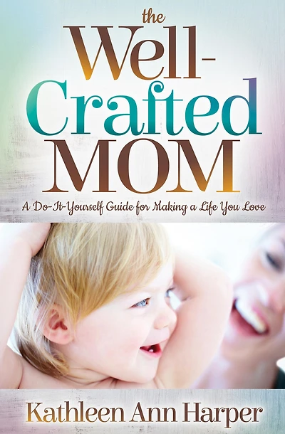 The Well-Crafted Mom: a Do-It-Yourself Guide for Making Life You Love