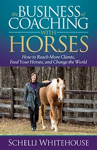 the Business of Coaching with Horses: How to Reach More Clients, Feed Your Horses, and Change World