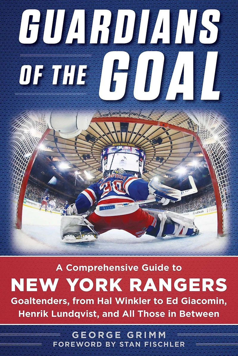 Guardians of the Goal: A Comprehensive Guide to New York Rangers Goaltenders, from Hal Winkler Ed Giacomin, Henrik Lundqvist, and All Those Between