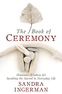 the Book of Ceremony: Shamanic Wisdom for Invoking Sacred Everyday Life