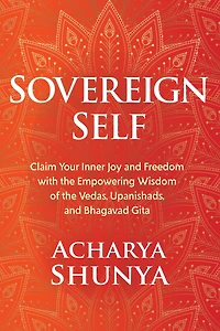 Sovereign Self: Claim Your Inner Joy and Freedom with the Empowering Wisdom of Vedas, Upanishads, Bhagavad Gita