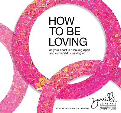 How to Be Loving: As Your Heart Is Breaking Open and Our World Waking Up