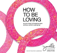 How to Be Loving: As Your Heart Is Breaking Open and Our World Waking Up