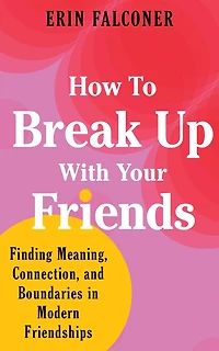 How to Break Up with Your Friends: Finding Meaning, Connection, and Boundaries Modern Friendships