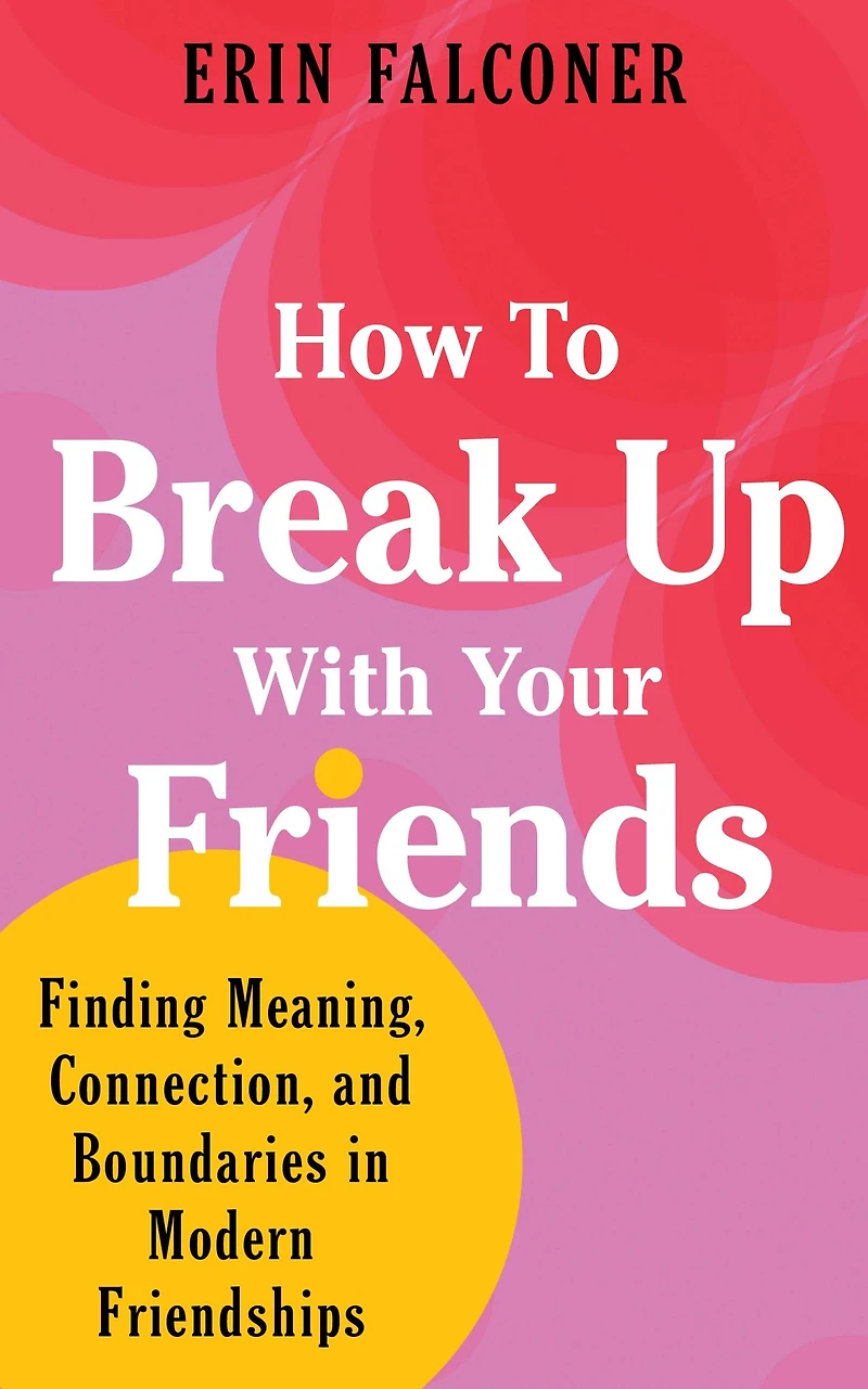 How to Break Up with Your Friends: Finding Meaning, Connection, and Boundaries Modern Friendships