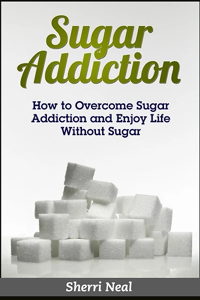 Sugar Addiction: How to Overcome Sugar Addiction and Enjoy Life Without Sugar