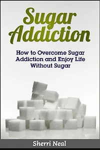 Sugar Addiction: How to Overcome Sugar Addiction and Enjoy Life Without Sugar