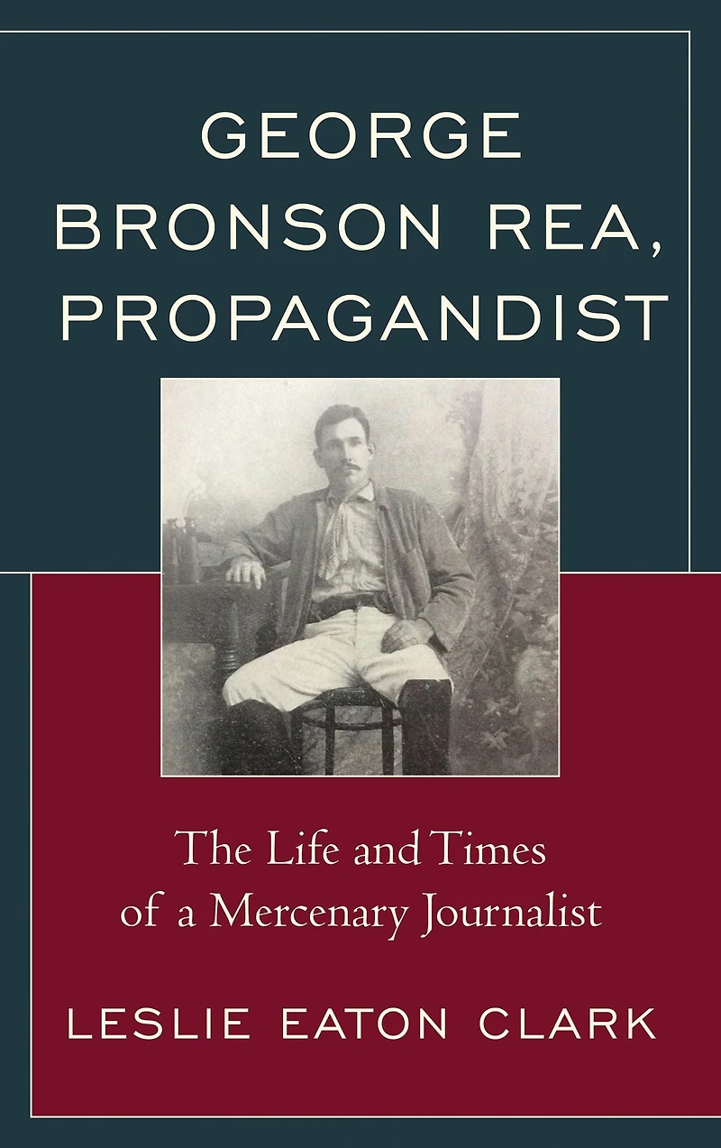 George Bronson Rea, Propagandist: The Life and Times of a Mercenary Journalist
