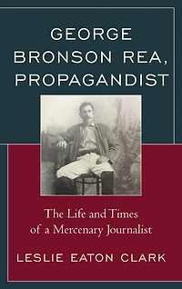 George Bronson Rea, Propagandist: The Life and Times of a Mercenary Journalist