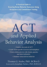 ACT and Applied Behavior Analysis: A Practical Guide to Ensuring Better Outcomes Using Acceptance Commitment Training