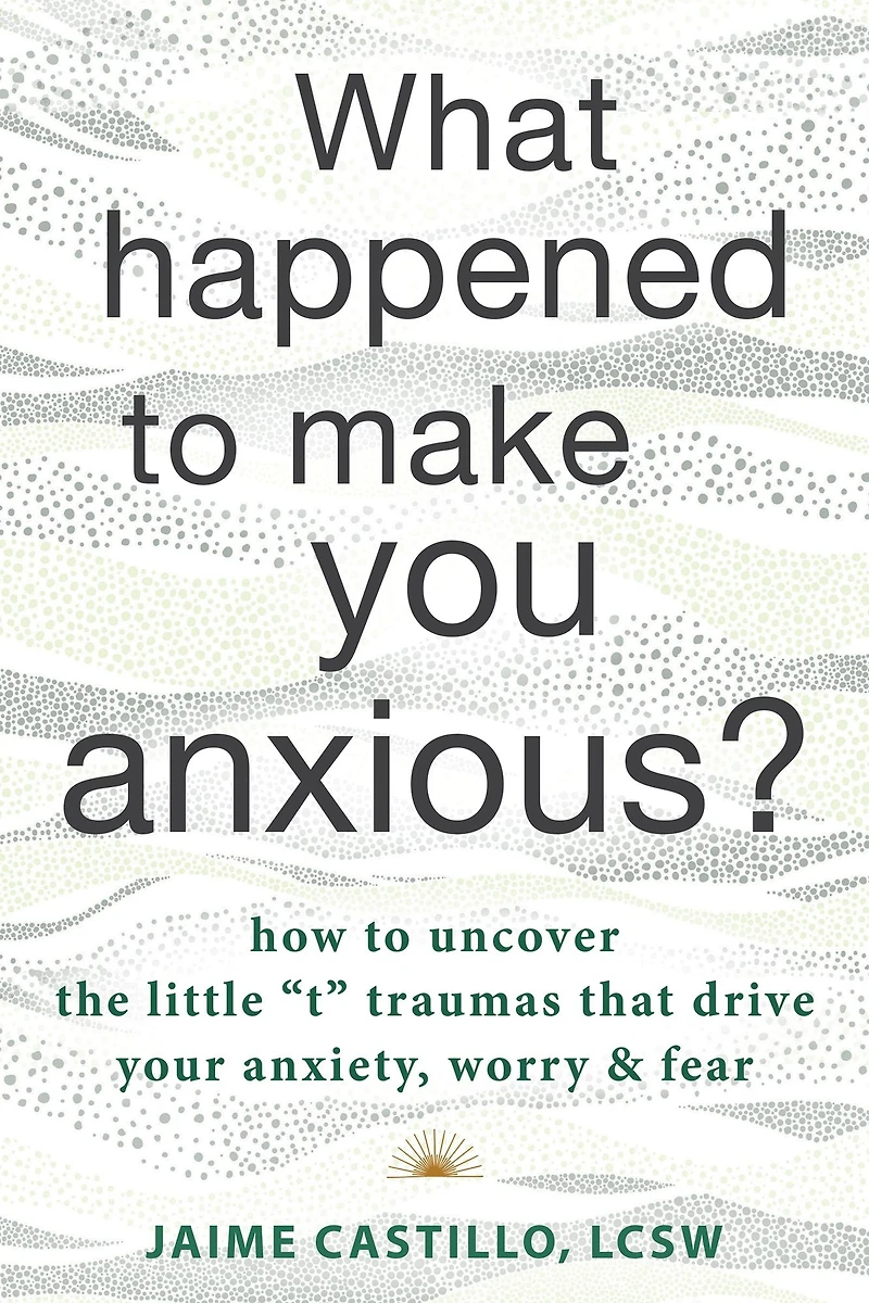 What Happened to Make You Anxious?: How Uncover the Little "t" Traumas that Drive Your Anxiety, Worry, and Fear