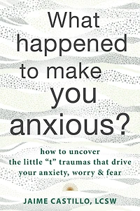 What Happened to Make You Anxious?: How Uncover the Little "t" Traumas that Drive Your Anxiety, Worry, and Fear
