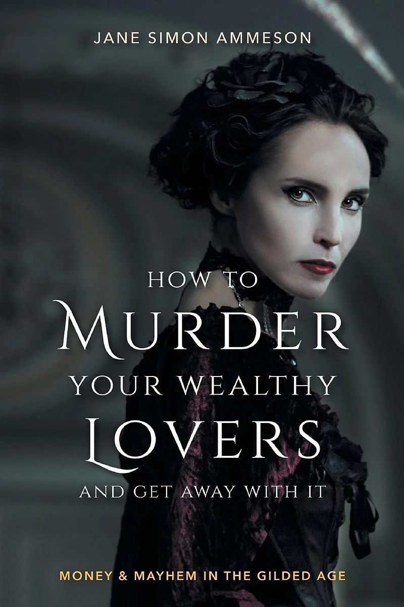 How to Murder Your Wealthy Lovers and Get Away with It: Money & Mayhem the Gilded Age