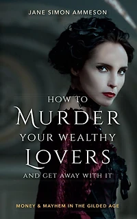 How to Murder Your Wealthy Lovers and Get Away with It: Money & Mayhem the Gilded Age
