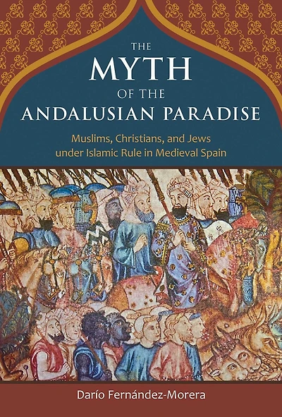 the Myth of Andalusian Paradise: Muslims, Christians, and Jews under Islamic Rule Medieval Spain