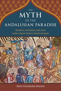 the Myth of Andalusian Paradise: Muslims, Christians, and Jews under Islamic Rule Medieval Spain