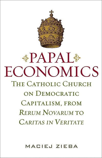 Papal Economics: The Catholic Church on Democratic Capitalism, from Rerum Novarum to Caritas Veritate