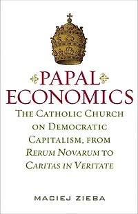 Papal Economics: The Catholic Church on Democratic Capitalism, from Rerum Novarum to Caritas Veritate