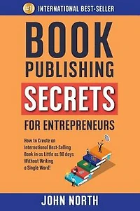 Book Publishing Secrets for Entrepreneurs: How to Create an International Best-Selling as Little 90 Days Without Writing a Single Word!