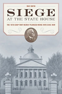 Siege at The State House: 1879 Coup that Nearly Plunged Maine into Civil War