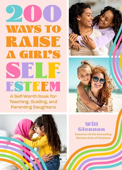 200 Ways to Raise A Girl's Self-Esteem: Self-Worth Book for Teaching, Guiding, and Parenting Daughters