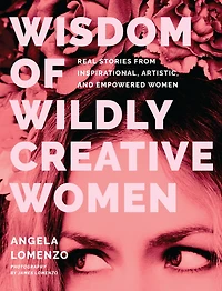 Wisdom of Wildly Creative Women: Real Stories from Inspirational, Artistic, and Empowered Women
