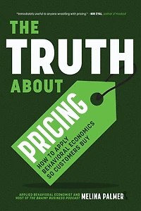 The Truth About Pricing: How to Apply Behavioral Economics So Customers Buy (Value Based Pricing, What Your Buyer Values)