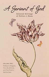 A Servant of God: Selected Writings Fulton J. Sheen: Volume One: Preface to Religion, The Life Christ, and Priest is Not His Own