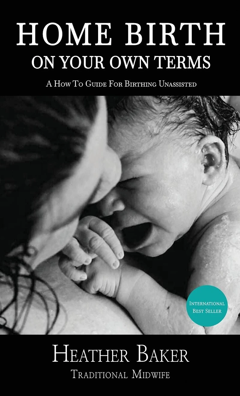 Home Birth On Your Own Terms: A How To Guide For Birthing Unassisted