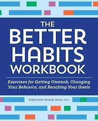 The Better Habits Workbook: Exercises for Getting Unstuck, Changing Your Behavior, and Reaching Goals