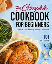 The Complete Cookbook for Beginners: Essential Skills and Step-by-Step Techniques