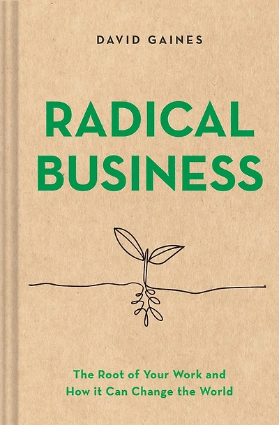 Radical Business: the Root of Your Work and How It Can Change World