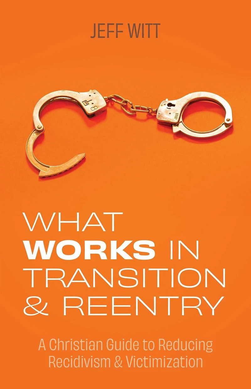 What Works in Transition & Reentry: A Christian Guide to Reducing Recidivism & Victimization