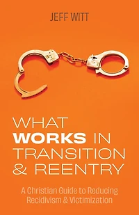What Works in Transition & Reentry: A Christian Guide to Reducing Recidivism & Victimization