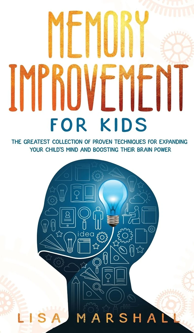 Memory Improvement For Kids: The Greatest Collection Of Proven Techniques Expanding Your Child's Mind And Boosting Their Brain Power