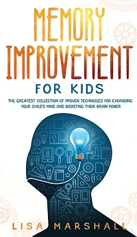 Memory Improvement For Kids: The Greatest Collection Of Proven Techniques Expanding Your Child's Mind And Boosting Their Brain Power