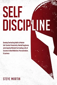 Self Discipline: Develop Everlasting Habits to Master Self-Control, Productivity, Mental Toughness, and a Spartan Mindset for Creating Life of Success Beat Addiction, Procrastination, & Laziness