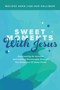 Sweet Moments with Jesus: Experiencing an Intimate and Lifelong Relationship Through the Revelation of Jesus Christ